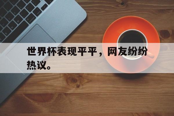 乐鱼真人-世界杯表现平平，网友纷纷热议。