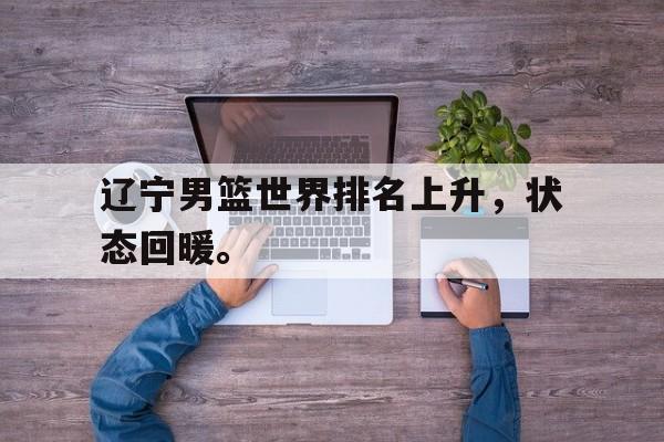乐鱼app-辽宁男篮世界排名上升，状态回暖。