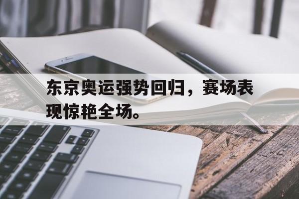 乐鱼app-东京奥运强势回归，赛场表现惊艳全场。