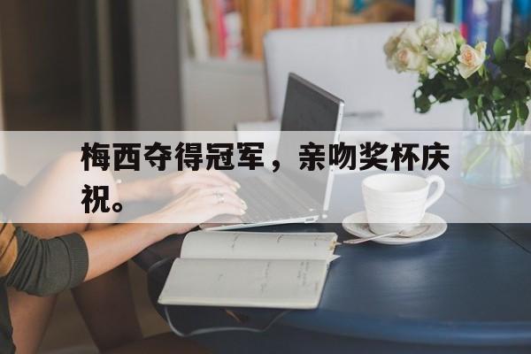 乐鱼-梅西夺得冠军，亲吻奖杯庆祝。
