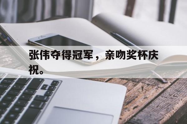 乐鱼app-张伟夺得冠军，亲吻奖杯庆祝。