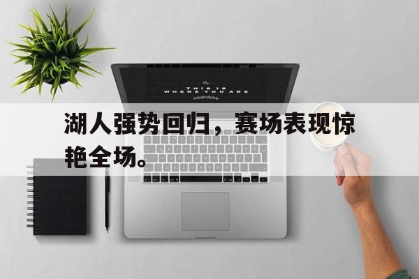 乐鱼体育-湖人强势回归，赛场表现惊艳全场。