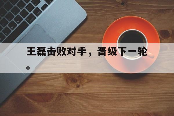 乐鱼-王磊击败对手，晋级下一轮。