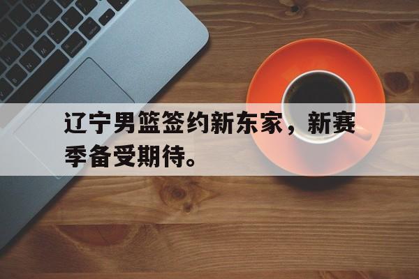 乐鱼官网-辽宁男篮签约新东家，新赛季备受期待。
