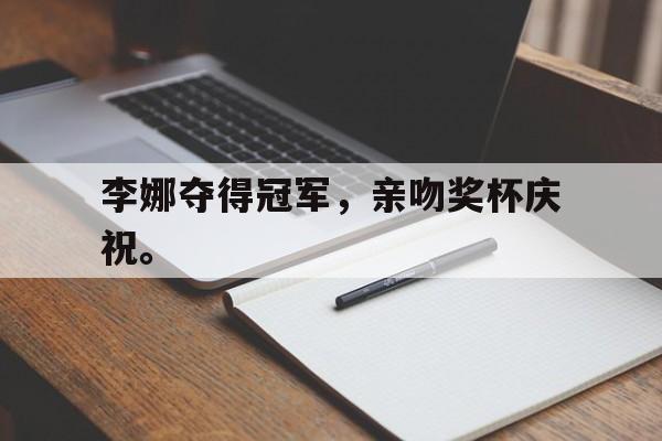 乐鱼真人-李娜夺得冠军，亲吻奖杯庆祝。