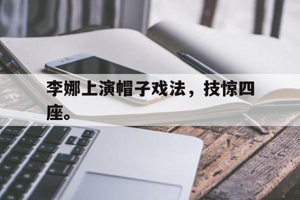 乐鱼电竞-李娜上演帽子戏法，技惊四座。