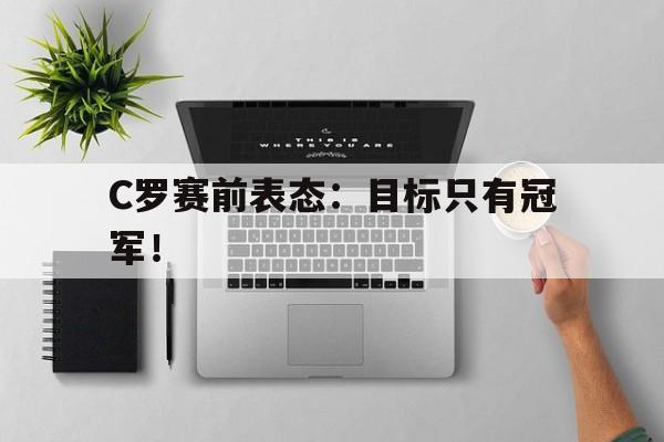 乐鱼app-C罗赛前表态：目标只有冠军！