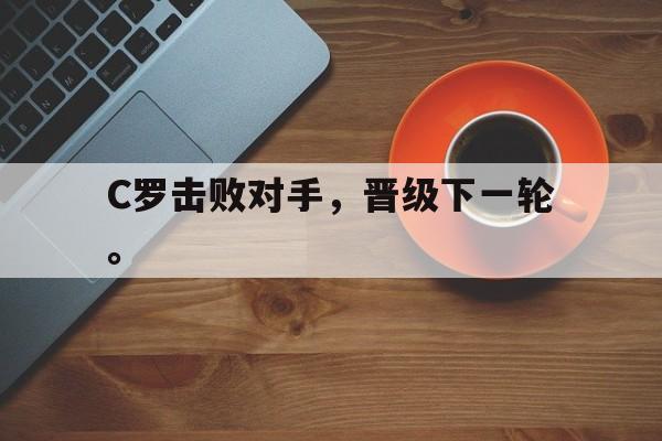 乐鱼官网-C罗击败对手，晋级下一轮。