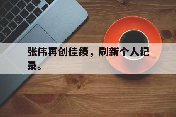 乐鱼体育-张伟再创佳绩，刷新个人纪录。