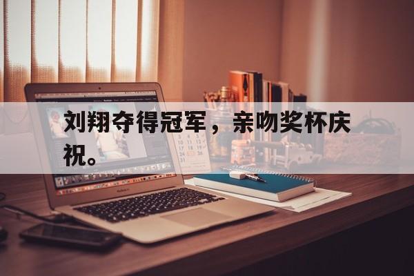 乐鱼电竞-刘翔夺得冠军，亲吻奖杯庆祝。