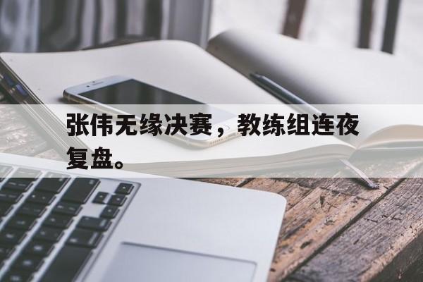 乐鱼体育-张伟无缘决赛，教练组连夜复盘。
