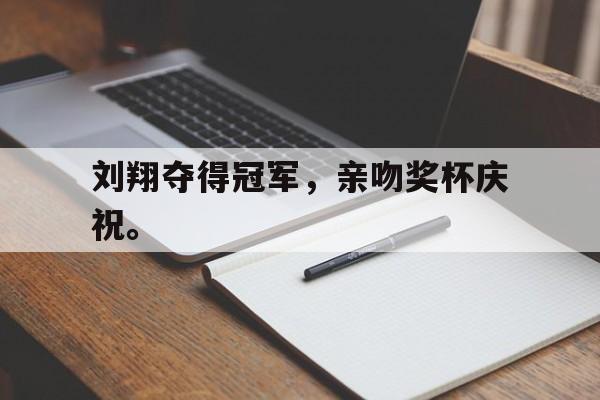 乐鱼真人-刘翔夺得冠军，亲吻奖杯庆祝。