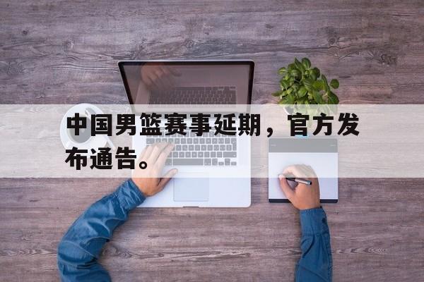 乐鱼-中国男篮赛事延期，官方发布通告。