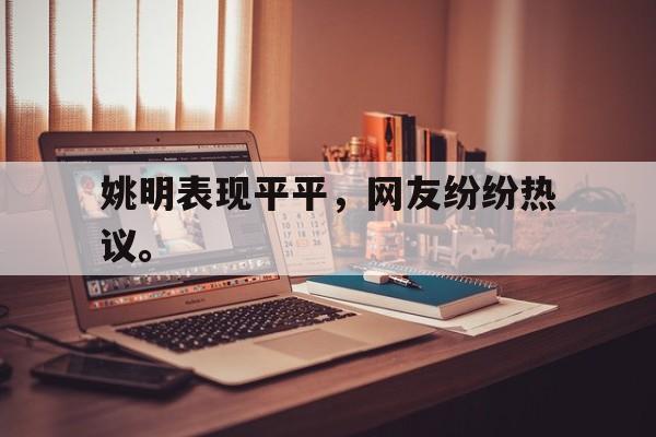 乐鱼电竞-姚明表现平平，网友纷纷热议。