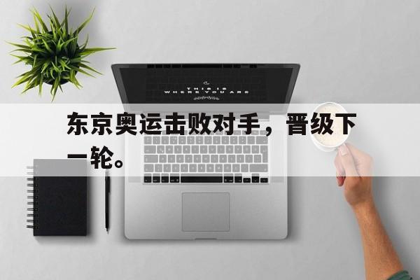 乐鱼体育-东京奥运击败对手，晋级下一轮。