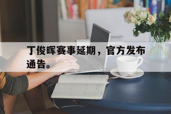 乐鱼app-丁俊晖赛事延期，官方发布通告。