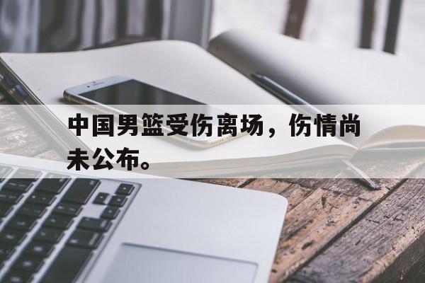乐鱼-中国男篮受伤离场，伤情尚未公布。
