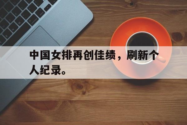 乐鱼-中国女排再创佳绩，刷新个人纪录。