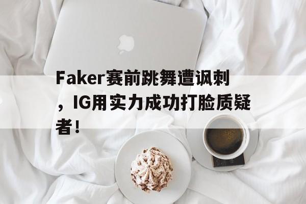 乐鱼电竞-Faker赛前跳舞遭讽刺，IG用实力成功打脸质疑者！