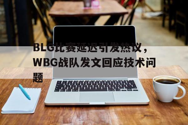 乐鱼体育-BLG比赛延迟引发热议，WBG战队发文回应技术问题