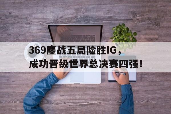 乐鱼-369鏖战五局险胜IG，成功晋级世界总决赛四强！