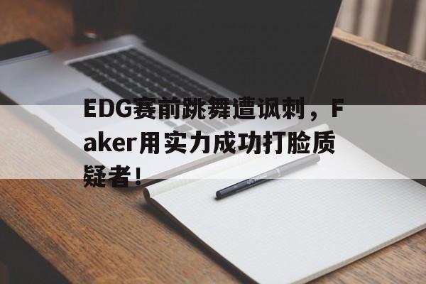 乐鱼电竞-EDG赛前跳舞遭讽刺，Faker用实力成功打脸质疑者！