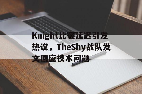 乐鱼棋牌-Knight比赛延迟引发热议，TheShy战队发文回应技术问题