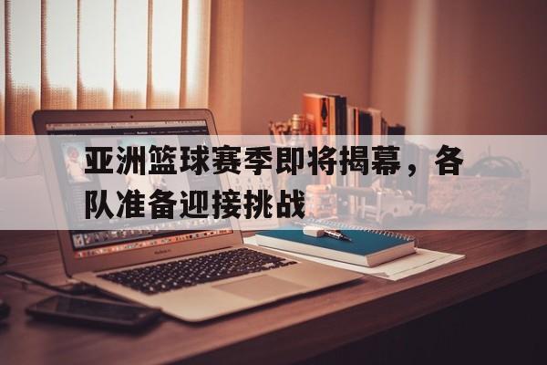 乐鱼棋牌-亚洲篮球赛季即将揭幕，各队准备迎接挑战