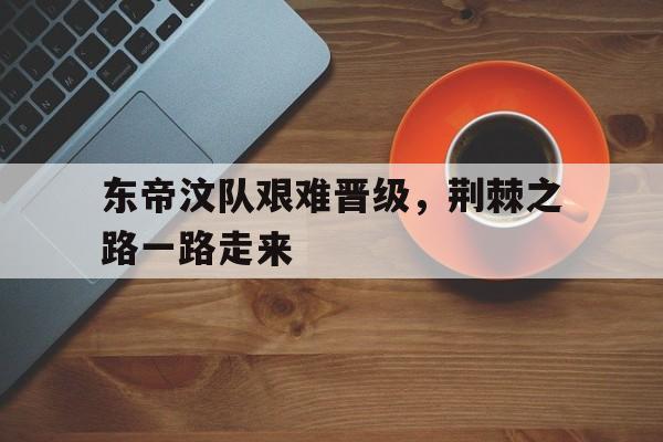 乐鱼电竞-东帝汶队艰难晋级，荆棘之路一路走来