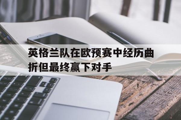 乐鱼官网-英格兰队在欧预赛中经历曲折但最终赢下对手