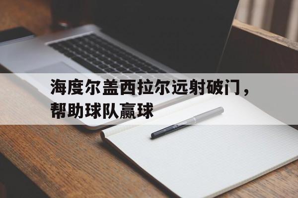 乐鱼真人-海度尔盖西拉尔远射破门，帮助球队赢球