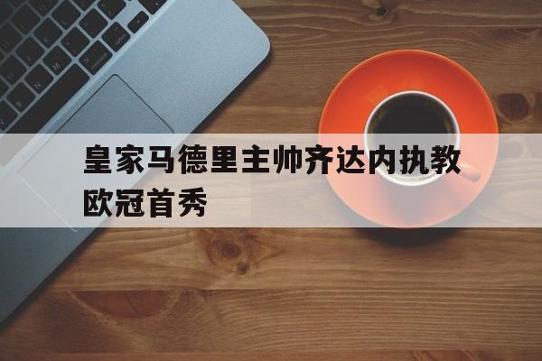 乐鱼棋牌-皇家马德里主帅齐达内执教欧冠首秀