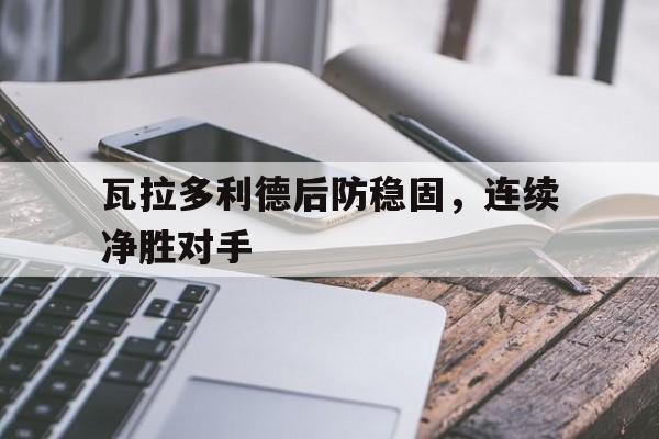 乐鱼真人-瓦拉多利德后防稳固，连续净胜对手