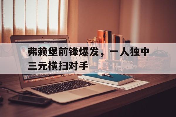 乐鱼官网-弗赖堡前锋爆发，一人独中三元横扫对手