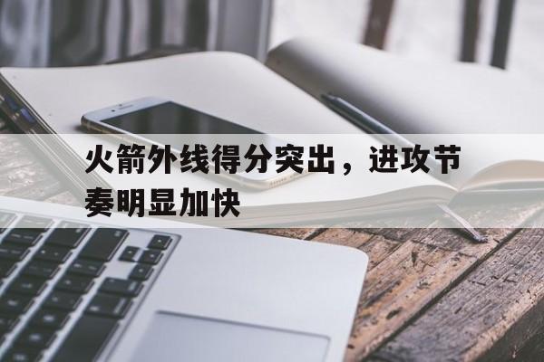 乐鱼体育-火箭外线得分突出，进攻节奏明显加快