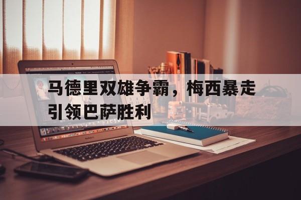 乐鱼棋牌-马德里双雄争霸，梅西暴走引领巴萨胜利