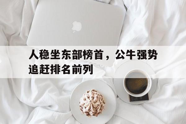 乐鱼真人-人稳坐东部榜首，公牛强势追赶排名前列