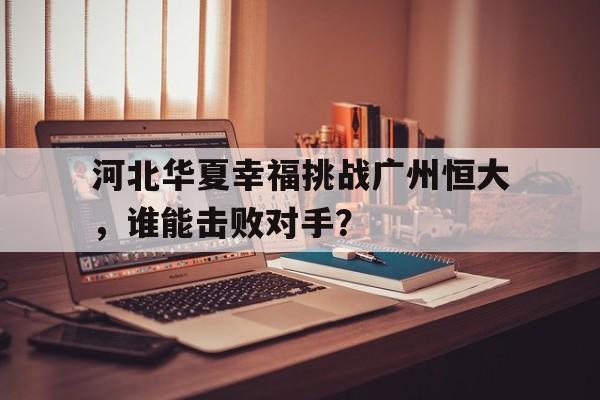 乐鱼电竞-河北华夏幸福挑战广州恒大，谁能击败对手？