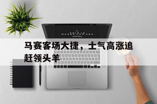 乐鱼体育-马赛客场大捷，士气高涨追赶领头羊