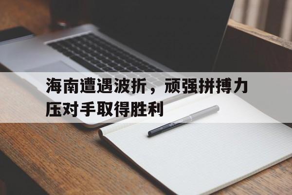 乐鱼体育-海南遭遇波折，顽强拼搏力压对手取得胜利